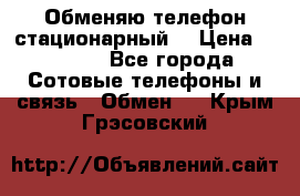 Обменяю телефон стационарный. › Цена ­ 1 500 - Все города Сотовые телефоны и связь » Обмен   . Крым,Грэсовский